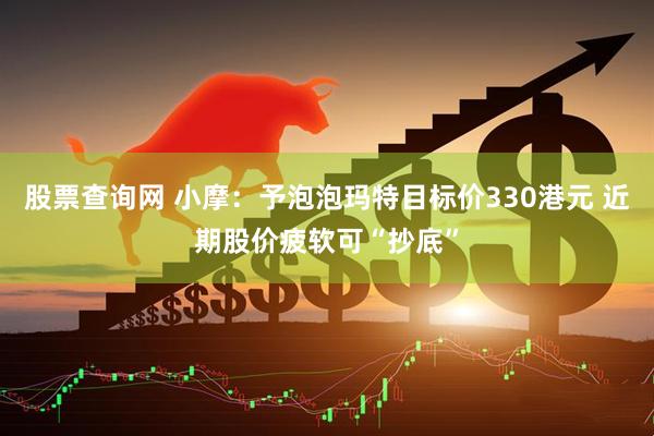 股票查询网 小摩：予泡泡玛特目标价330港元 近期股价疲软可“抄底”