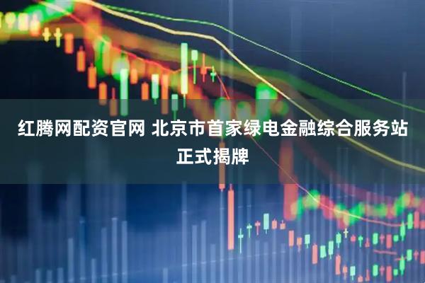 红腾网配资官网 北京市首家绿电金融综合服务站正式揭牌