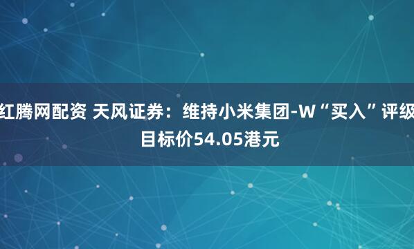 红腾网配资 天风证券：维持小米集团-W“买入”评级 目标价54.05港元