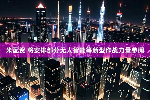 米配资 将安排部分无人智能等新型作战力量参阅