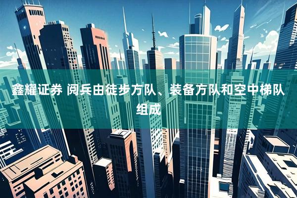 鑫耀证券 阅兵由徒步方队、装备方队和空中梯队组成