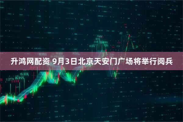 升鸿网配资 9月3日北京天安门广场将举行阅兵