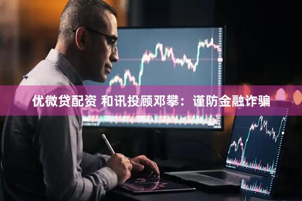 优微贷配资 和讯投顾邓攀：谨防金融诈骗