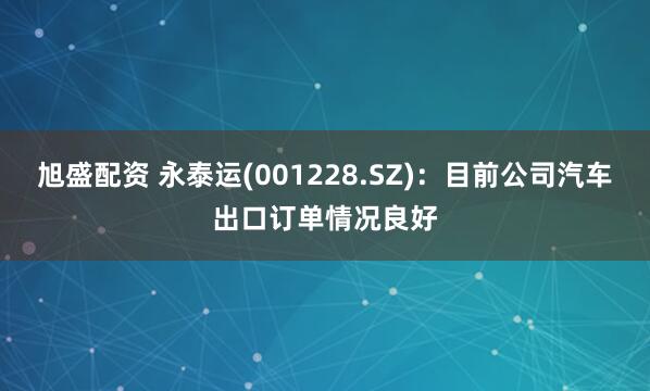 旭盛配资 永泰运(001228.SZ)：目前公司汽车出口订单情况良好