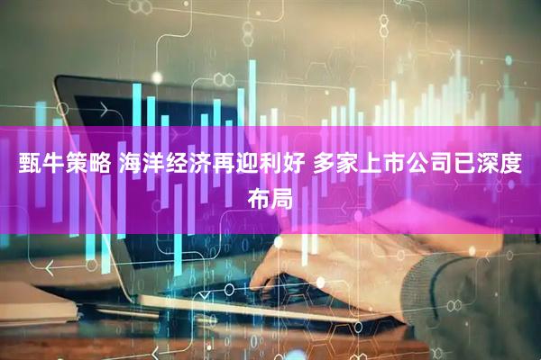 甄牛策略 海洋经济再迎利好 多家上市公司已深度布局