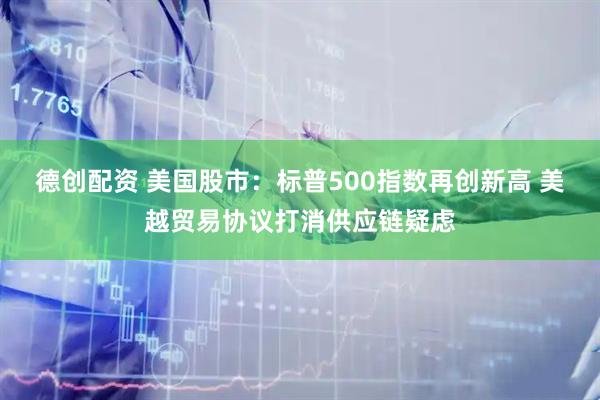 德创配资 美国股市：标普500指数再创新高 美越贸易协议打消供应链疑虑