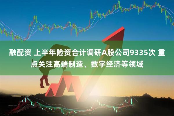融配资 上半年险资合计调研A股公司9335次 重点关注高端制造、数字经济等领域