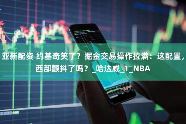 亚新配资 约基奇笑了？掘金交易操作拉满：这配置，西部颤抖了吗？_哈达威_1_NBA