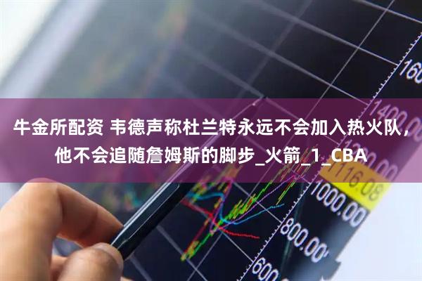 牛金所配资 韦德声称杜兰特永远不会加入热火队，他不会追随詹姆斯的脚步_火箭_1_CBA