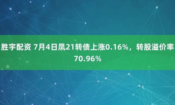 胜宇配资 7月4日凤21转债上涨0.16%，转股溢价率70.96%