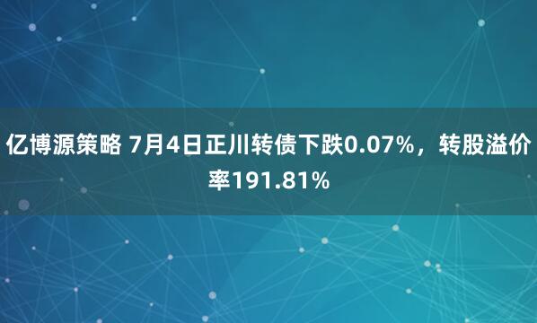 亿博源策略 7月4日正川转债下跌0.07%，转股溢价率191.81%