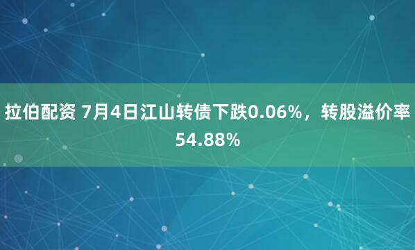 拉伯配资 7月4日江山转债下跌0.06%，转股溢价率54.88%