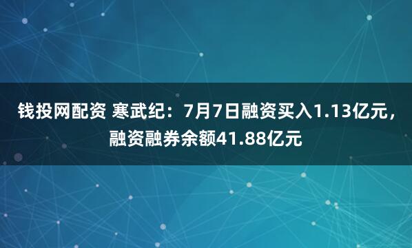 钱投网配资 寒武纪：7月7日融资买入1.13亿元，融资融券余额41.88亿元