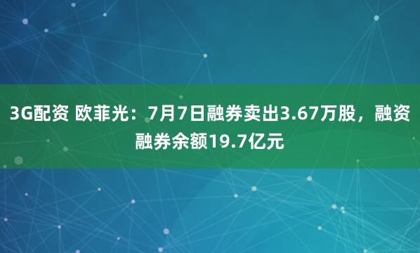 3G配资 欧菲光：7月7日融券卖出3.67万股，融资融券余额19.7亿元