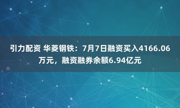 引力配资 华菱钢铁：7月7日融资买入4166.06万元，融资融券余额6.94亿元