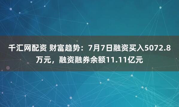 千汇网配资 财富趋势：7月7日融资买入5072.8万元，融资融券余额11.11亿元