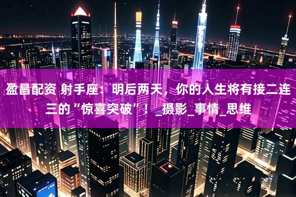 盈昌配资 射手座：明后两天，你的人生将有接二连三的“惊喜突破”！_摄影_事情_思维