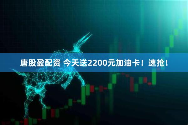 唐股盈配资 今天送2200元加油卡！速抢！