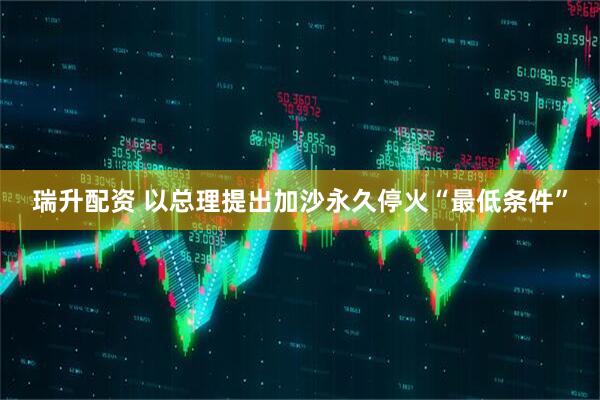 瑞升配资 以总理提出加沙永久停火“最低条件”