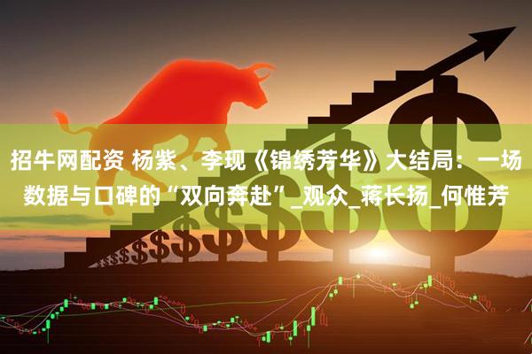 招牛网配资 杨紫、李现《锦绣芳华》大结局：一场数据与口碑的“双向奔赴”_观众_蒋长扬_何惟芳