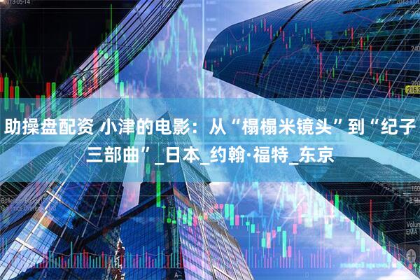 助操盘配资 小津的电影：从“榻榻米镜头”到“纪子三部曲”_日本_约翰·福特_东京