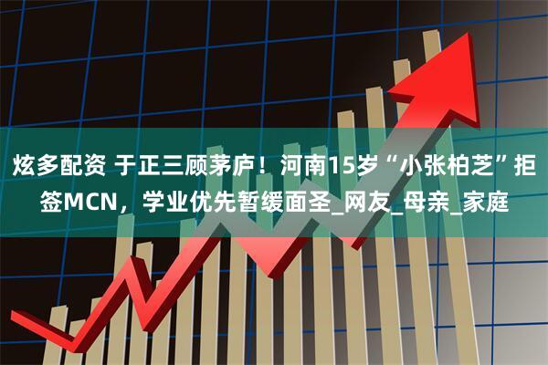 炫多配资 于正三顾茅庐！河南15岁“小张柏芝”拒签MCN，学业优先暂缓面圣_网友_母亲_家庭