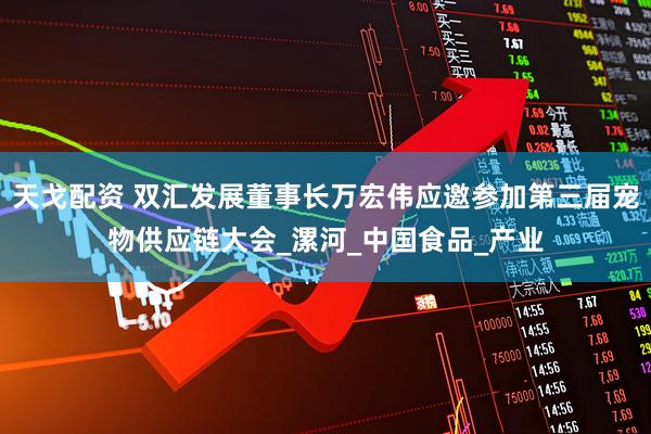 天戈配资 双汇发展董事长万宏伟应邀参加第三届宠物供应链大会_漯河_中国食品_产业