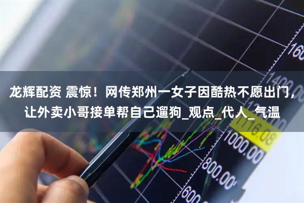 龙辉配资 震惊！网传郑州一女子因酷热不愿出门，让外卖小哥接单帮自己遛狗_观点_代人_气温