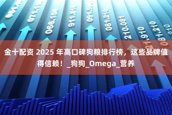 金十配资 2025 年高口碑狗粮排行榜，这些品牌值得信赖！_狗狗_Omega_营养