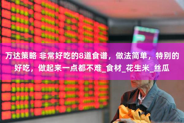 万达策略 非常好吃的8道食谱，做法简单，特别的好吃，做起来一点都不难_食材_花生米_丝瓜