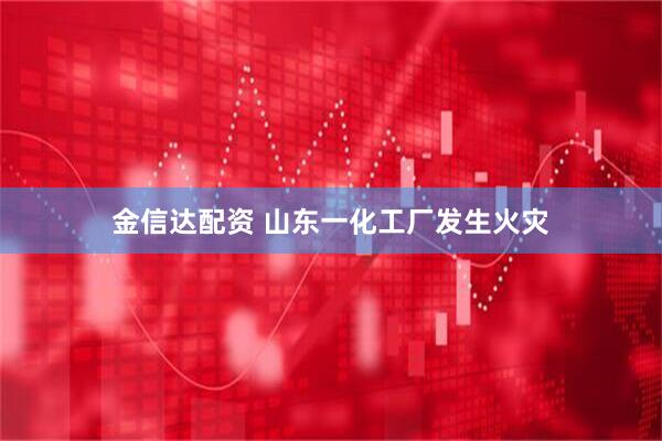 金信达配资 山东一化工厂发生火灾