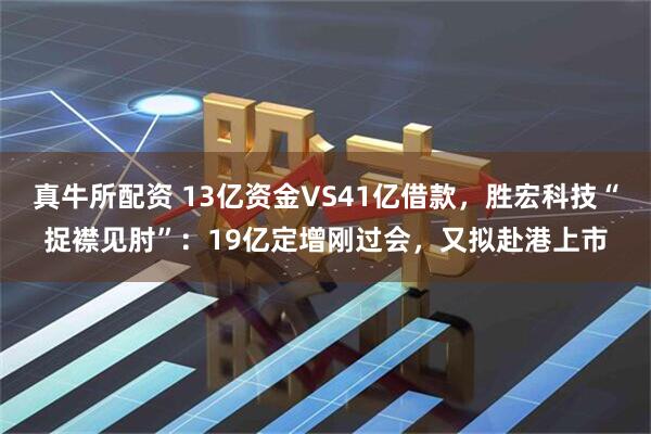 真牛所配资 13亿资金VS41亿借款，胜宏科技“捉襟见肘”：19亿定增刚过会，又拟赴港上市