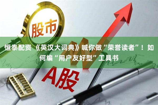 恒泰配资 《英汉大词典》喊你做“荣誉读者”！如何编“用户友好型”工具书