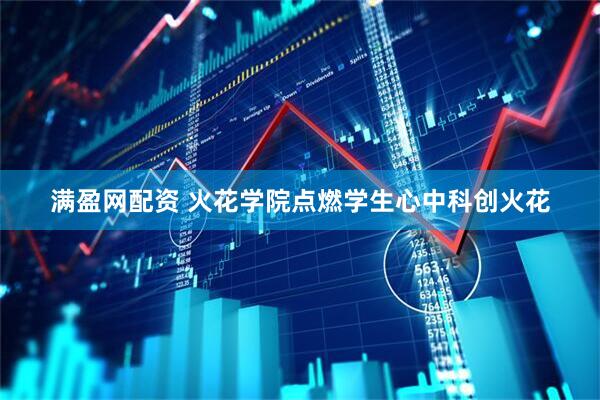 满盈网配资 火花学院点燃学生心中科创火花