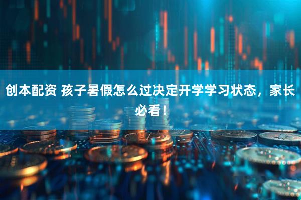 创本配资 孩子暑假怎么过决定开学学习状态，家长必看！