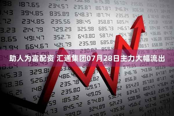 助人为富配资 汇通集团07月28日主力大幅流出