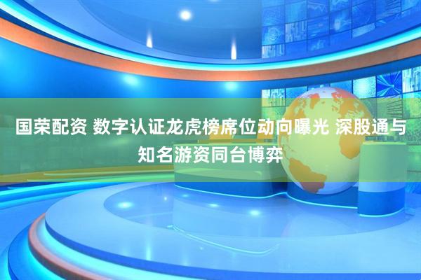 国荣配资 数字认证龙虎榜席位动向曝光 深股通与知名游资同台博弈