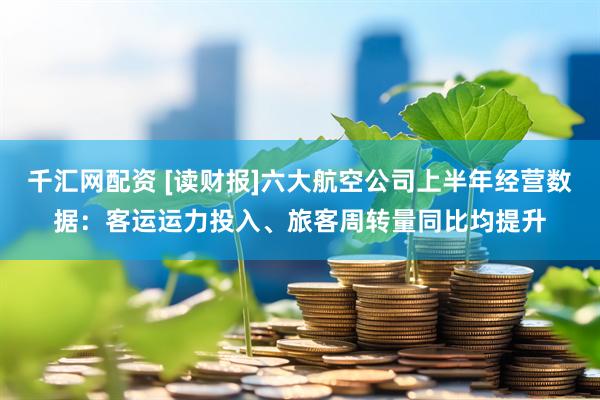千汇网配资 [读财报]六大航空公司上半年经营数据：客运运力投入、旅客周转量同比均提升