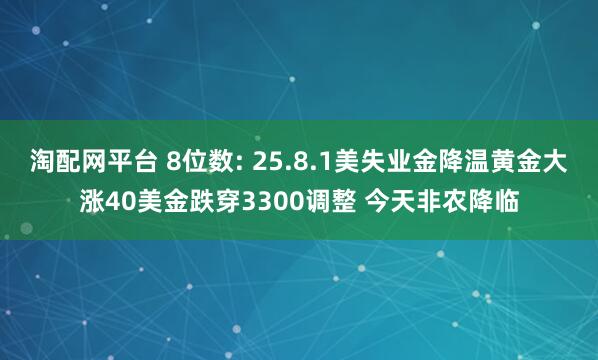 淘配网平台 8位数: 25.8.1美失业金降温黄金大涨40美金跌穿3300调整 今天非农降临