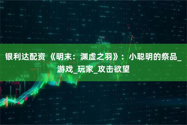 银利达配资 《明末：渊虚之羽》：小聪明的祭品_游戏_玩家_攻击欲望