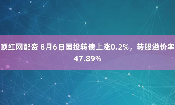 顶红网配资 8月6日国投转债上涨0.2%，转股溢价率47.89%