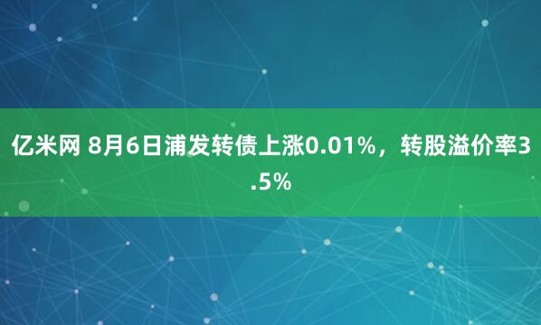 亿米网 8月6日浦发转债上涨0.01%，转股溢价率3.5%