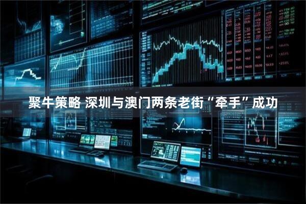 聚牛策略 深圳与澳门两条老街“牵手”成功