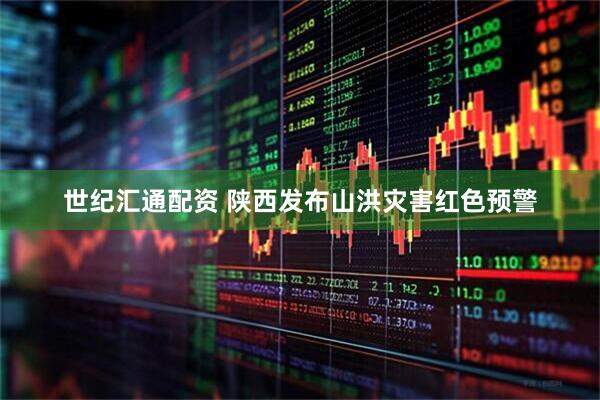 世纪汇通配资 陕西发布山洪灾害红色预警