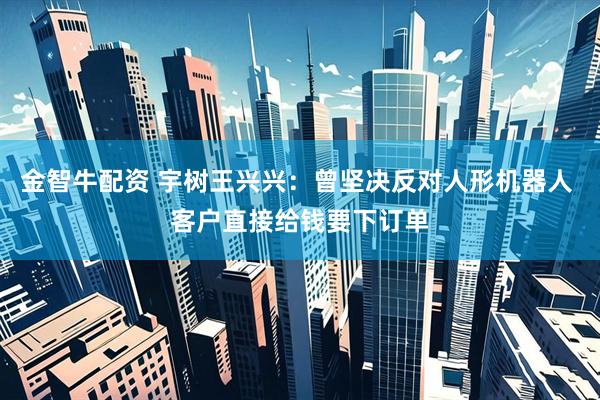 金智牛配资 宇树王兴兴：曾坚决反对人形机器人 客户直接给钱要下订单