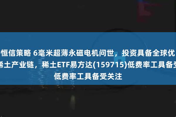 恒信策略 6毫米超薄永磁电机问世，投资具备全球优势的稀土产业链，稀土ETF易方达(159715)低费率工具备受关注