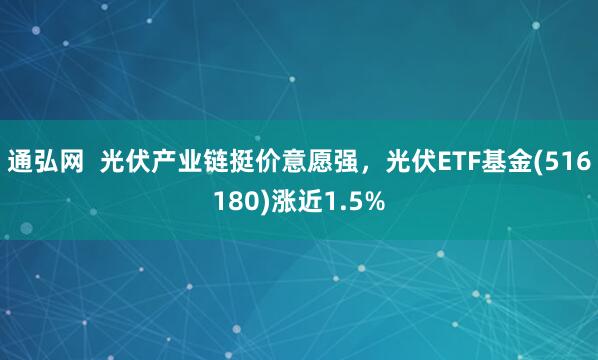 通弘网  光伏产业链挺价意愿强，光伏ETF基金(516180)涨近1.5%