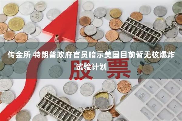 传金所 特朗普政府官员暗示美国目前暂无核爆炸试验计划