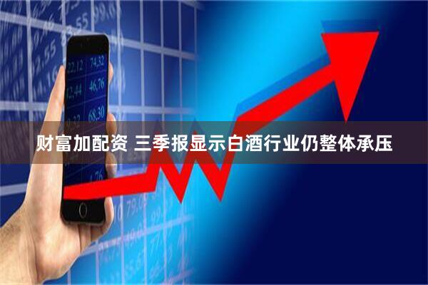 财富加配资 三季报显示白酒行业仍整体承压