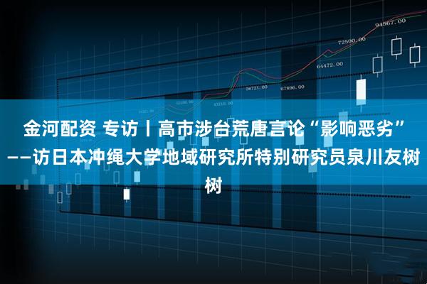 金河配资 专访丨高市涉台荒唐言论“影响恶劣”——访日本冲绳大学地域研究所特别研究员泉川友树